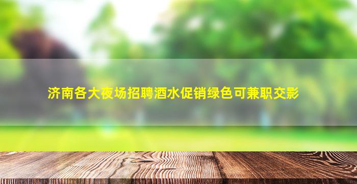 济南各大夜场招聘酒水促销绿色可兼职交影